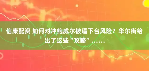 信康配资 如何对冲鲍威尔被逼下台风险？华尔街给出了这些“攻略”……