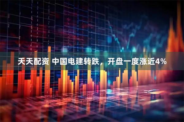 天天配资 中国电建转跌，开盘一度涨近4%