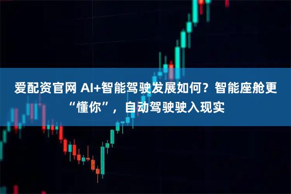 爱配资官网 AI+智能驾驶发展如何？智能座舱更“懂你”，自动驾驶驶入现实