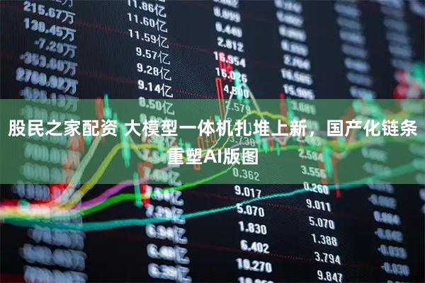 股民之家配资 大模型一体机扎堆上新，国产化链条重塑AI版图