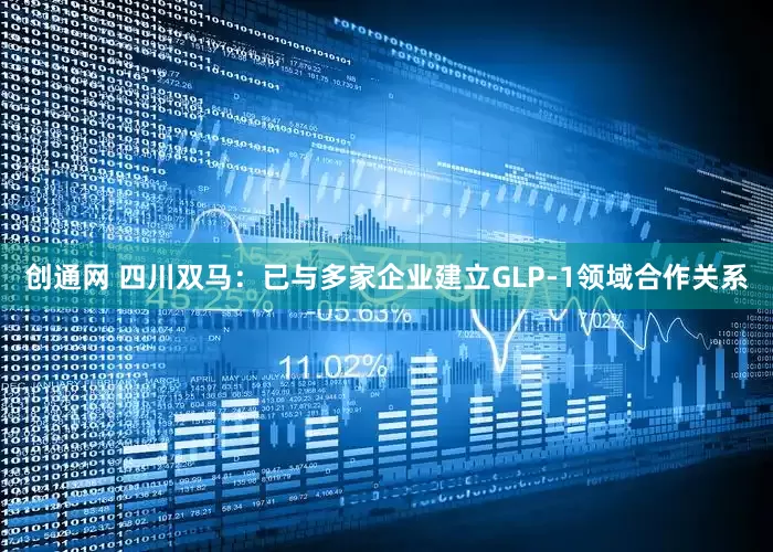创通网 四川双马：已与多家企业建立GLP-1领域合作关系