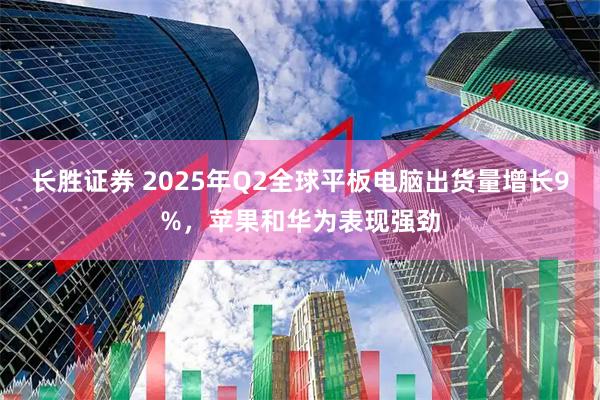 长胜证券 2025年Q2全球平板电脑出货量增长9%，苹果和华为表现强劲