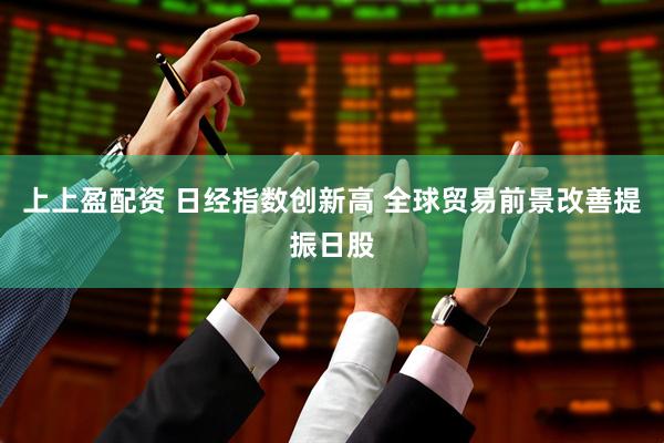 上上盈配资 日经指数创新高 全球贸易前景改善提振日股