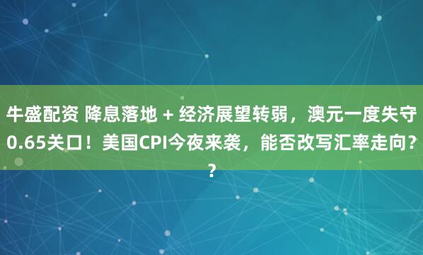 牛盛配资 降息落地 + 经济展望转弱，澳元一度失守0.65关口！美国CPI今夜来袭，能否改写汇率走向？