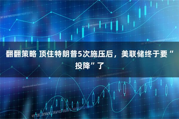 翻翻策略 顶住特朗普5次施压后，美联储终于要“投降”了