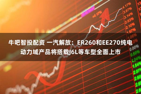 牛吧智投配资 一汽解放：ER260和EE270纯电动力域产品将搭载J6L等车型全面上市