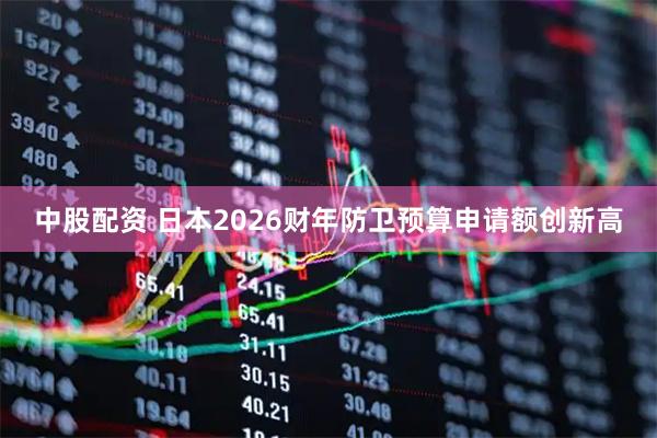 中股配资 日本2026财年防卫预算申请额创新高