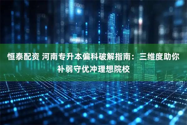 恒泰配资 河南专升本偏科破解指南：三维度助你补弱守优冲理想院校
