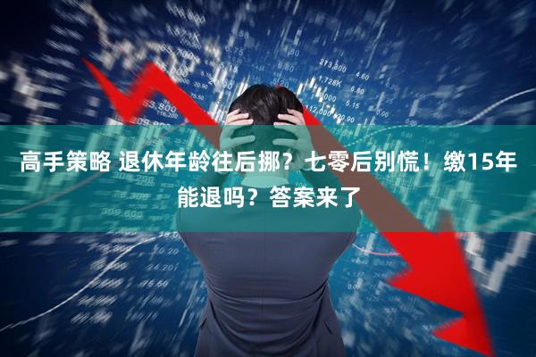 高手策略 退休年龄往后挪？七零后别慌！缴15年能退吗？答案来了