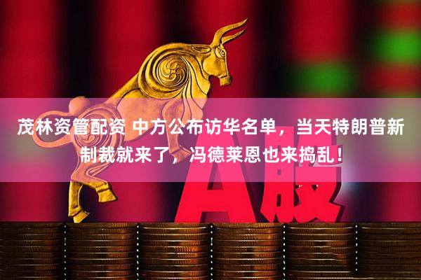 茂林资管配资 中方公布访华名单，当天特朗普新制裁就来了，冯德莱恩也来捣乱！