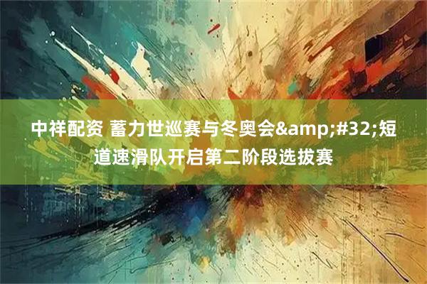 中祥配资 蓄力世巡赛与冬奥会 短道速滑队开启第二阶段选拔赛