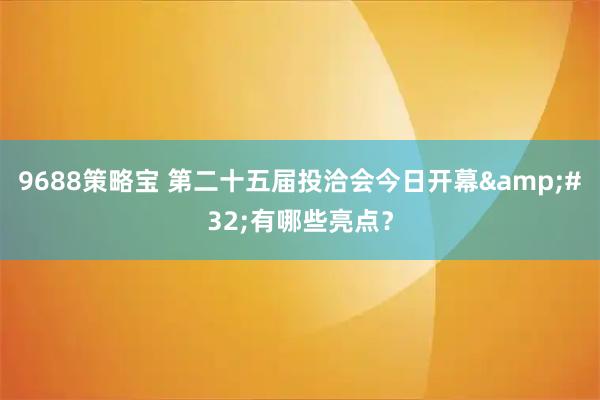 9688策略宝 第二十五届投洽会今日开幕 有哪些亮点？