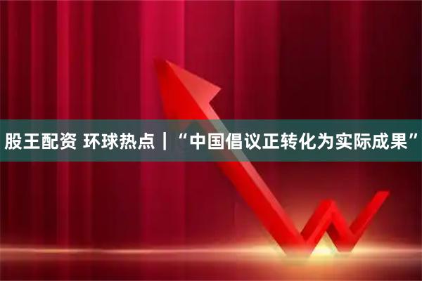 股王配资 环球热点｜“中国倡议正转化为实际成果”