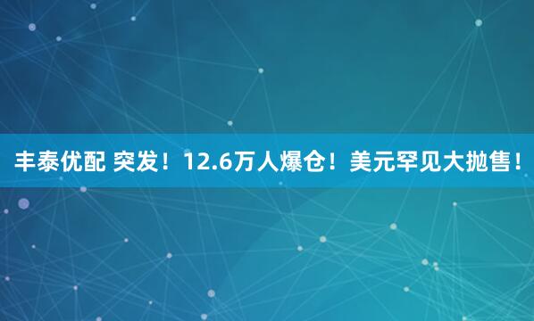 丰泰优配 突发！12.6万人爆仓！美元罕见大抛售！