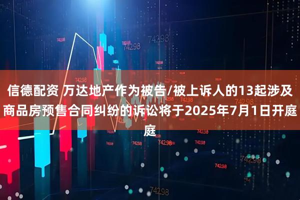 信德配资 万达地产作为被告/被上诉人的13起涉及商品房预售合同纠纷的诉讼将于2025年7月1日开庭