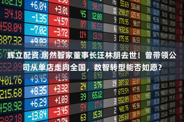 辉立配资 居然智家董事长汪林朋去世！曾带领公司从单店走向全国，数智转型能否如愿？