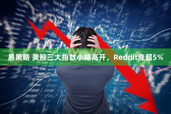 易策略 美股三大指数小幅高开，Reddit涨超5%