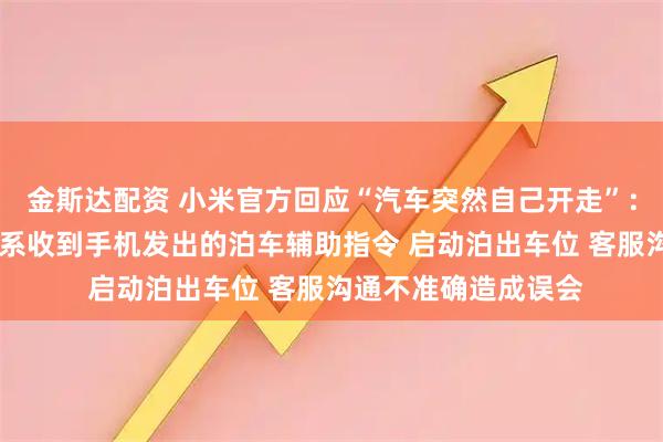 金斯达配资 小米官方回应“汽车突然自己开走”：排除车辆质量问题 系收到手机发出的泊车辅助指令 启动泊出车位 客服沟通不准确造成误会