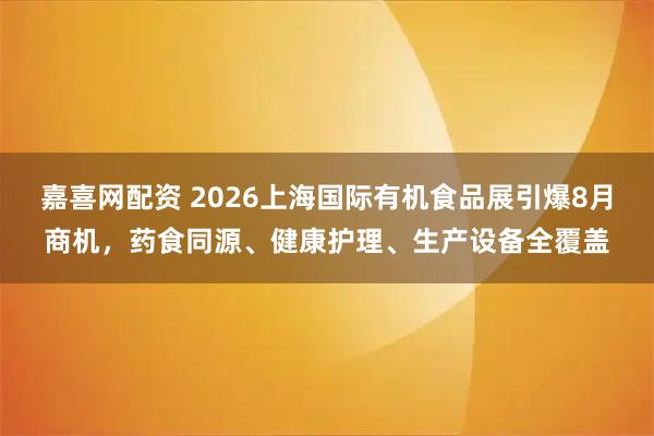 嘉喜网配资 2026上海国际有机食品展引爆8月商机，药食同源、健康护理、生产设备全覆盖