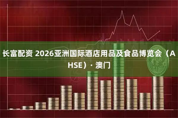 长富配资 2026亚洲国际酒店用品及食品博览会（AHSE）· 澳门