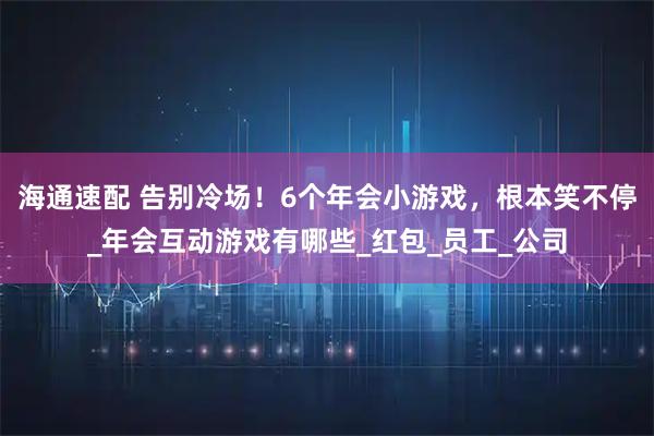 海通速配 告别冷场！6个年会小游戏，根本笑不停_年会互动游戏有哪些_红包_员工_公司