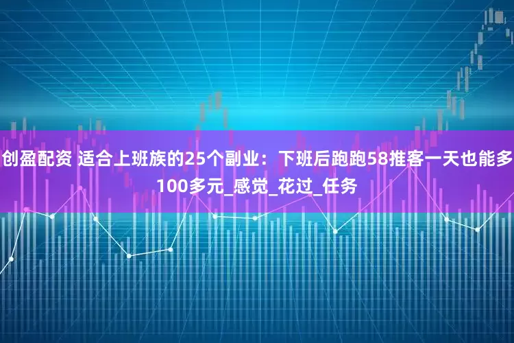 创盈配资 适合上班族的25个副业：下班后跑跑58推客一天也能多100多元_感觉_花过_任务