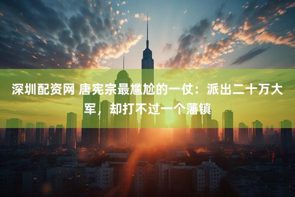 深圳配资网 唐宪宗最尴尬的一仗：派出二十万大军，却打不过一个藩镇