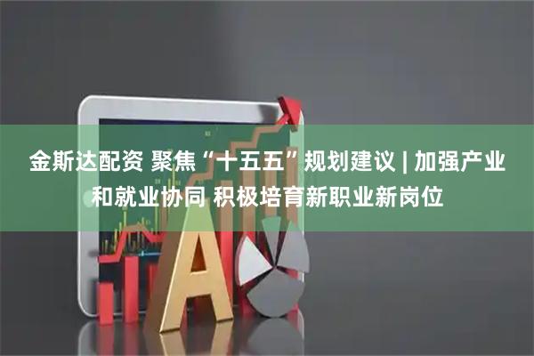 金斯达配资 聚焦“十五五”规划建议 | 加强产业和就业协同 积极培育新职业新岗位