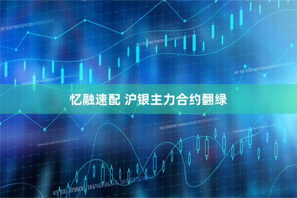忆融速配 沪银主力合约翻绿
