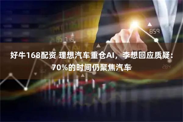 好牛168配资 理想汽车重仓AI，李想回应质疑：70%的时间仍聚焦汽车