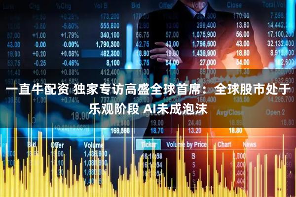 一直牛配资 独家专访高盛全球首席：全球股市处于乐观阶段 AI未成泡沫
