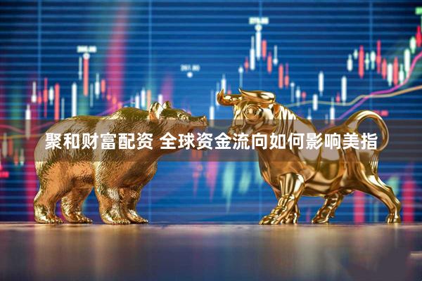 聚和财富配资 全球资金流向如何影响美指