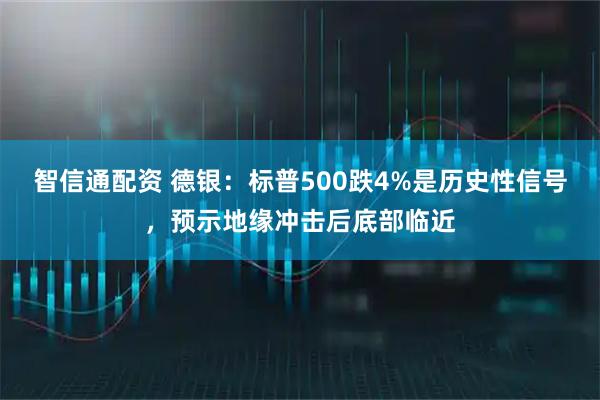 智信通配资 德银：标普500跌4%是历史性信号，预示地缘冲击后底部临近