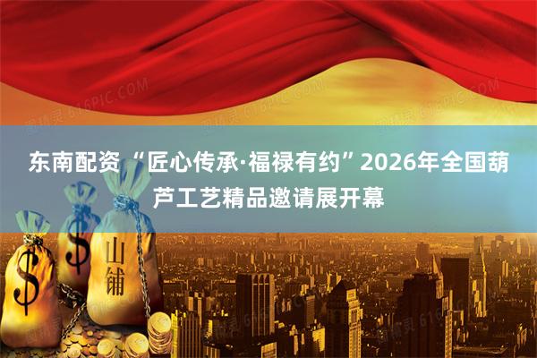 东南配资 “匠心传承·福禄有约”2026年全国葫芦工艺精品邀请展开幕