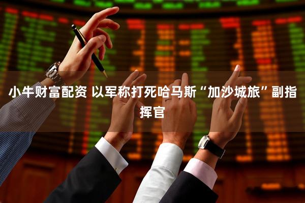 小牛财富配资 以军称打死哈马斯“加沙城旅”副指挥官