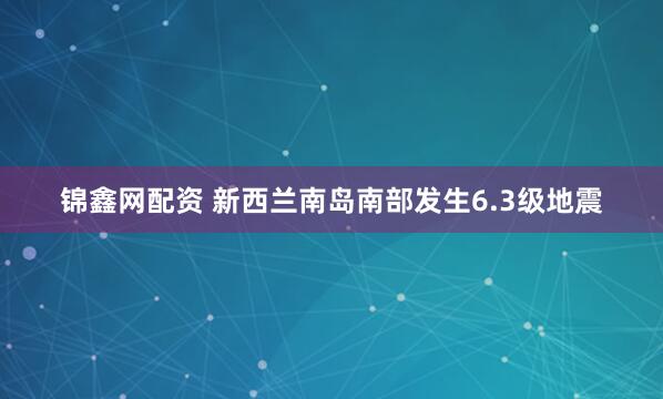 锦鑫网配资 新西兰南岛南部发生6.3级地震